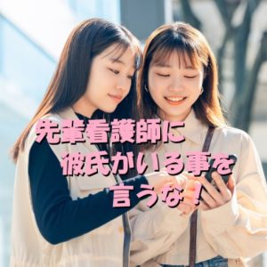 新人看護師は仲が良くなっても先輩看護師に彼氏がいる事を言うな！